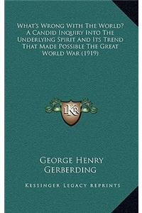 What's Wrong with the World? a Candid Inquiry Into the Underlying Spirit and Its Trend That Made Possible the Great World War (1919)
