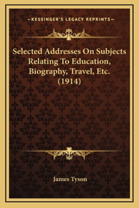 Selected Addresses On Subjects Relating To Education, Biography, Travel, Etc. (1914)