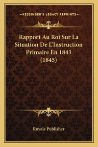 Rapport Au Roi Sur La Situation De L'Instruction Primaire En 1843 (1845)
