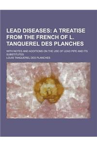Lead Diseases; With Notes and Additions on the Use of Lead Pipe and Its Substitutes