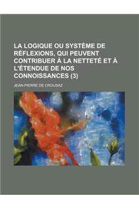 La Logique Ou Systeme de Reflexions, Qui Peuvent Contribuer a la Nettete Et A L'Etendue de Nos Connoissances (3 )