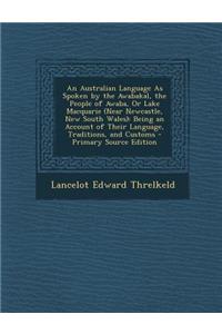 An Australian Language as Spoken by the Awabakal, the People of Awaba, or Lake Macquarie (Near Newcastle, New South Wales): Being an Account of Their Language, Traditions, and Customs - Primary Source Edition