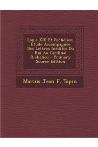 Louis XIII Et Richelieu, Etude Accompagnee Des Lettres Inedites Du Roi Au Cardinal Richelieu