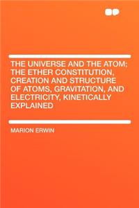 The Universe and the Atom; The Ether Constitution, Creation and Structure of Atoms, Gravitation, and Electricity, Kinetically Explained