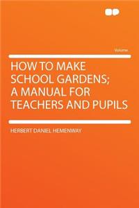How to Make School Gardens; A Manual for Teachers and Pupils