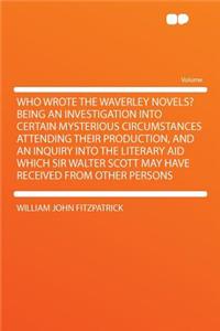 Who Wrote the Waverley Novels? Being an Investigation Into Certain Mysterious Circumstances Attending Their Production, and an Inquiry Into the Litera