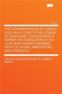 The Latin Prayer Book of Charles II; Or, an Account of the Liturgia of Dean Durel, Together with a Reprint and Translation of the Catechism Therein Contained, with Collations, Annotations, and Appendices