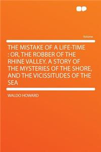 The Mistake of a Life-Time: Or, the Robber of the Rhine Valley. a Story of the Mysteries of the Shore, and the Vicissitudes of the Sea