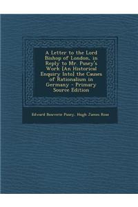 A Letter to the Lord Bishop of London, in Reply to Mr. Pusey's Work [An Historical Enquiry Into] the Causes of Rationalism in Germany