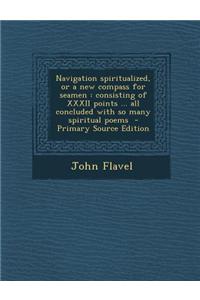 Navigation Spiritualized, or a New Compass for Seamen: Consisting of XXXII Points ... All Concluded with So Many Spiritual Poems - Primary Source Edit