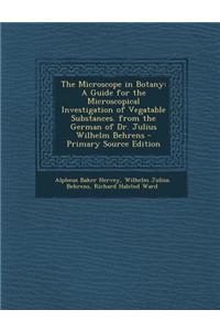 The Microscope in Botany: A Guide for the Microscopical Investigation of Vegatable Substances. from the German of Dr. Julius Wilhelm Behrens - P