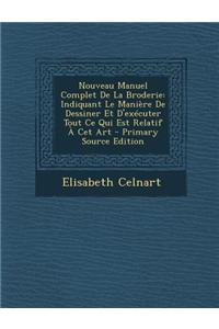 Nouveau Manuel Complet de La Broderie: Indiquant Le Maniere de Dessiner Et D'Executer Tout Ce Qui Est Relatif a CET Art