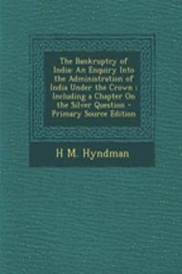 The Bankruptcy of India: An Enquiry Into the Administration of India Under the Crown; Including a Chapter on the Silver Question - Primary Source Edition