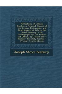 Reflections of a Moose Hunter: A Personal Resume of the Serious, Picturesque, and Droll Aspects of Life in the Moose Country, with Photographs by the