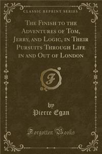The Finish to the Adventures of Tom, Jerry, and Logic, in Their Pursuits Through Life in and Out of London (Classic Reprint)