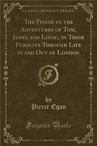 The Finish to the Adventures of Tom, Jerry, and Logic, in Their Pursuits Through Life in and Out of London (Classic Reprint)