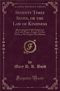 Seventy Times Seven, or the Law of Kindness: Illustrating the Fifth Petition of the Lord's Prayer, Forgive Us Our Debts, as We Forgive Our Debtors (Classic Reprint): Illustrating the Fifth Petition of the Lord's Prayer, Forgive Us Our Debts, as We Forgive Our Debtors (Classic Reprint)