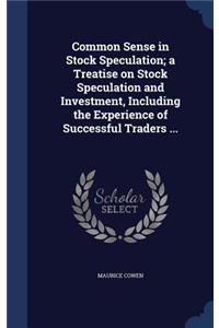 Common Sense in Stock Speculation; a Treatise on Stock Speculation and Investment, Including the Experience of Successful Traders ...