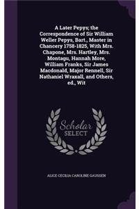 Later Pepys; the Correspondence of Sir William Weller Pepys, Bart., Master in Chancery 1758-1825, With Mrs. Chapone, Mrs. Hartley, Mrs. Montagu, Hannah More, William Franks, Sir James Macdonald, Major Rennell, Sir Nathaniel Wraxall, and Others, ed.