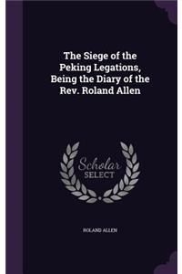 The Siege of the Peking Legations, Being the Diary of the Rev. Roland Allen