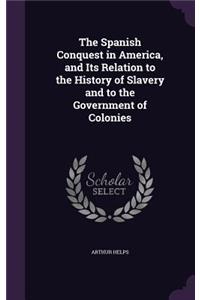 The Spanish Conquest in America, and Its Relation to the History of Slavery and to the Government of Colonies