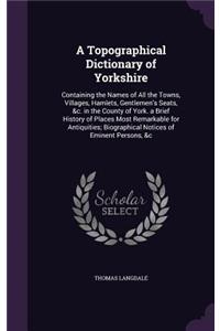 Topographical Dictionary of Yorkshire: Containing the Names of All the Towns, Villages, Hamlets, Gentlemen's Seats, &c. in the County of York. a Brief History of Places Most Remarkable fo