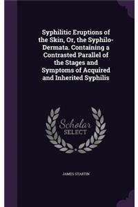 Syphilitic Eruptions of the Skin, Or, the Syphilo-Dermata. Containing a Contrasted Parallel of the Stages and Symptoms of Acquired and Inherited Syphilis