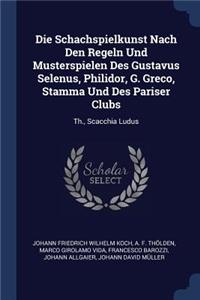 Die Schachspielkunst Nach Den Regeln Und Musterspielen Des Gustavus Selenus, Philidor, G. Greco, Stamma Und Des Pariser Clubs: Th., Scacchia Ludus
