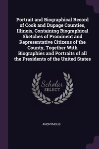 Portrait and Biographical Record of Cook and Dupage Counties, Illinois, Containing Biographical Sketches of Prominent and Representative Citizens of the County, Together With Biographies and Portraits of all the Presidents of the United States