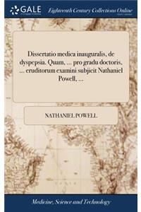 Dissertatio Medica Inauguralis, de Dyspepsia. Quam, ... Pro Gradu Doctoris, ... Eruditorum Examini Subjicit Nathaniel Powell, ...