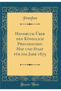 Handbuch Über Den Königlich Preussischen Hof Und Staat Für Das Jahr 1875 (Classic Reprint)