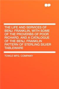 The Life and Services of Benj. Franklin, with Some of the Proverbs of Poor Richard, and a Catalogue of the Benj. Franklin Pattern of Sterling Silver Tableware