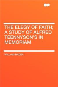 The Elegy of Faith; A Study of Alfred Teennyson's in Memoriam
