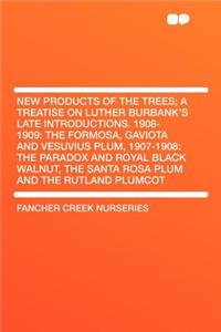 New Products of the Trees; A Treatise on Luther Burbank's Late Introductions. 1908-1909: The Formosa, Gaviota and Vesuvius Plum, 1907-1908: The Paradox and Royal Black Walnut, the Santa Rosa Plum and the Rutland Plumcot