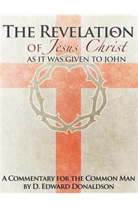 The Revelation of Jesus Christ as It Was Given to John: A Commentary for the Common Man