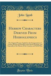 Hebrew Characters Derived from Hieroglyphics: The Original Pictures Applied to the Interpretation of Various Words and Passages in the Sacred Writings, and Especially of the History of the Creation and Fall of Man (Classic Reprint)