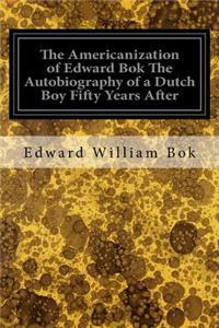 Americanization of Edward Bok The Autobiography of a Dutch Boy Fifty Years After