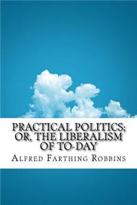 Practical Politics; or, the Liberalism of To-day