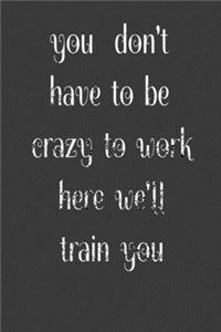 you don't have to be crazy to work here we'll train you