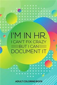 I'm In HR. I Can't Fix Crazy But I Can Document It Adult Coloring Book