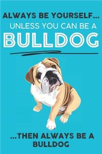Always Be Yourself Unless You Can Be A Bulldog Then Always Be A Bulldog