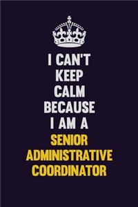 I Can't Keep Calm Because I Am A Senior Administrative Coordinator