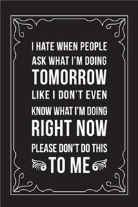 I Hate When People Ask Me What I'm Doing Tomorrow When I Don't Even Know What I'm Doing Right Now