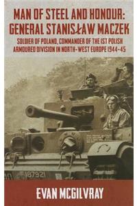 Man of Steel and Honour: General Stanislaw Maczek: Soldier of Poland, Commander of the 1st Polish Armoured Division in North-West Europe 1944-45