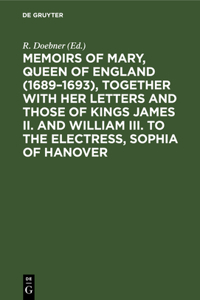 Memoirs of Mary, Queen of England (1689-1693), Together with Her Letters and Those of Kings James II. and William III. to the Electress, Sophia of Hanover