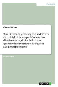 Was ist Bildungsgerechtigkeit und welche Gerechtigkeitskonzepte können einer diskriminierungsfreien Teilhabe an qualitativ hochwertiger Bildung aller Schüler entsprechen?