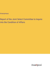 Report of the Joint Select Committee to Inquire into the Condition of Affairs