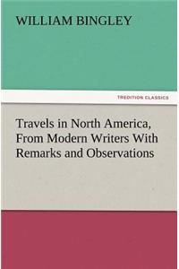 Travels in North America, from Modern Writers with Remarks and Observations, Exhibiting a Connected View of the Geography and Present State of That Qu