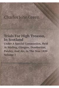 Trials For High Treason, In Scotland Under A Special Commission, Held At Stirling, Glasgow, Dumbarton, Paisley, And Ayr, In The Year 1820 Volume 1