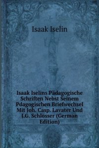 Isaak Iselins Padagogische Schriften Nebst Seinem Pdagogischen Briefwechsel Mit Joh. Casp. Lavater Und J.G. Schlosser (German Edition)